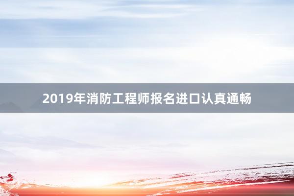 2019年消防工程师报名进口认真通畅
