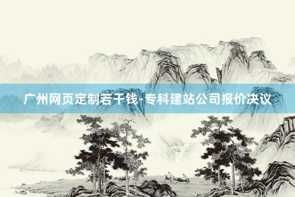 广州网页定制若干钱-专科建站公司报价决议