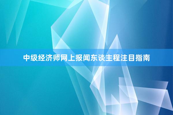 中级经济师网上报闻东谈主程注目指南