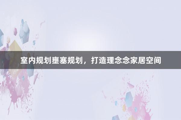 室内规划壅塞规划，打造理念念家居空间