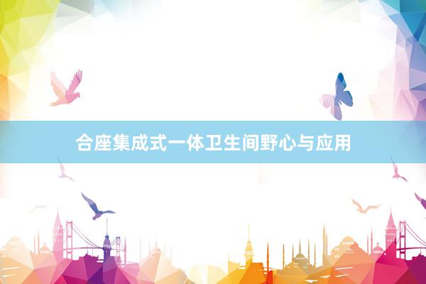 合座集成式一体卫生间野心与应用