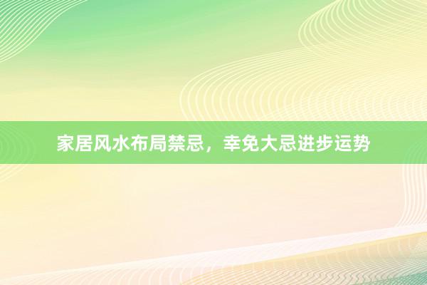 家居风水布局禁忌，幸免大忌进步运势