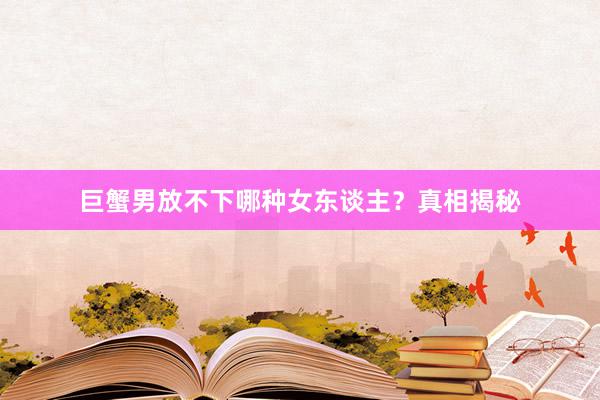巨蟹男放不下哪种女东谈主？真相揭秘