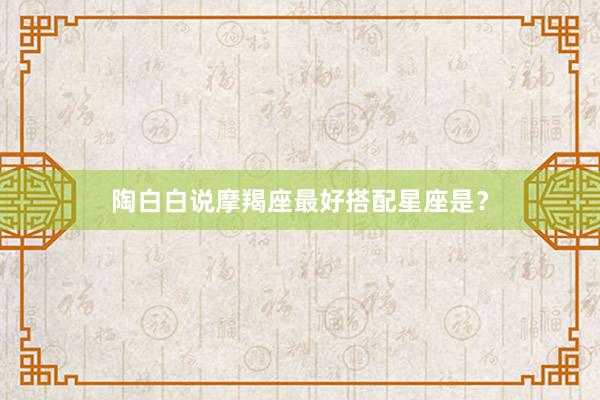 陶白白说摩羯座最好搭配星座是？