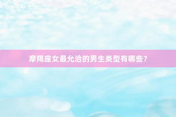 摩羯座女最允洽的男生类型有哪些？