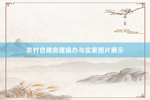 农村自建房屋操办与实景图片展示