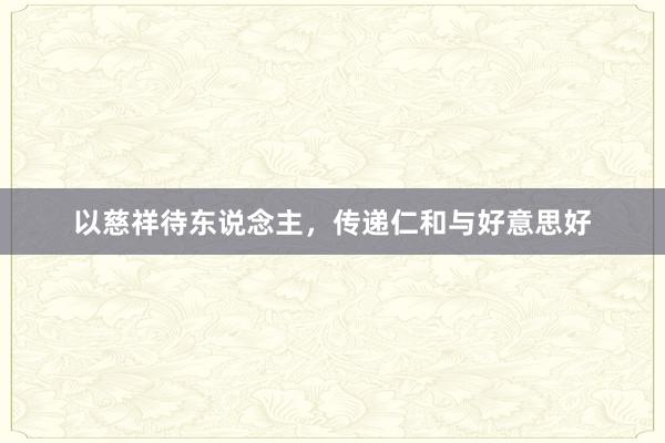 以慈祥待东说念主，传递仁和与好意思好