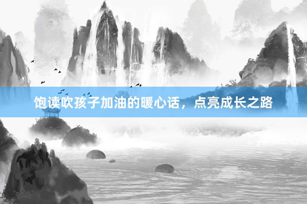饱读吹孩子加油的暖心话，点亮成长之路