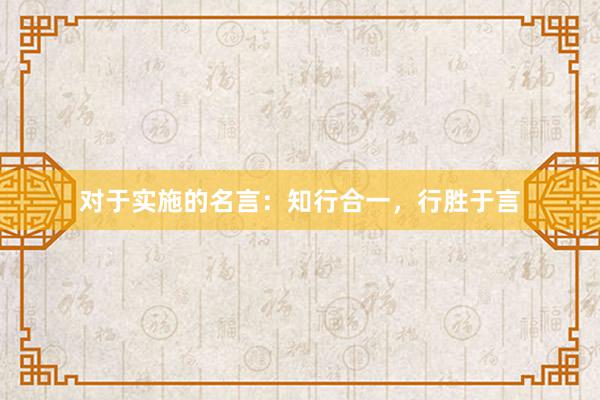 对于实施的名言：知行合一，行胜于言