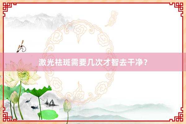 激光祛斑需要几次才智去干净？