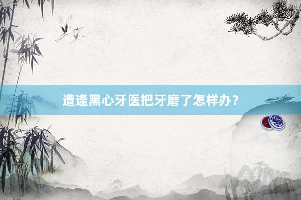 遭逢黑心牙医把牙磨了怎样办？