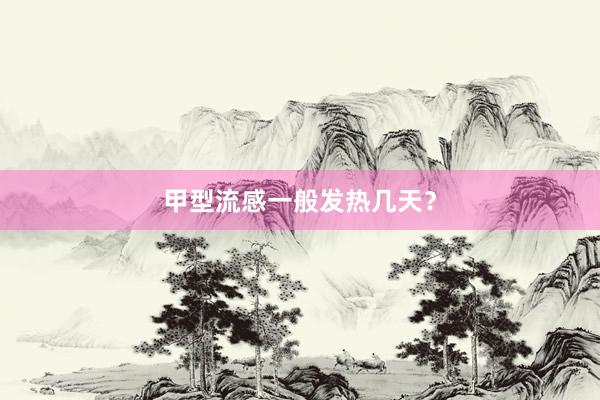甲型流感一般发热几天？