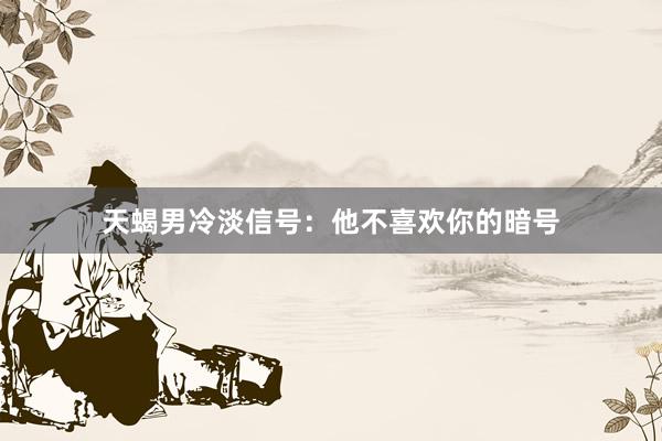 天蝎男冷淡信号：他不喜欢你的暗号
