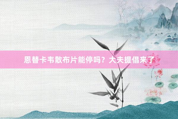 恩替卡韦散布片能停吗？大夫提倡来了